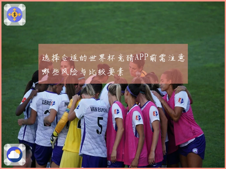 选择合适的世界杯竞猜APP前需注意哪些风险与比较要素