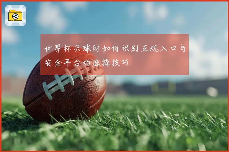 世界杯买球时如何识别正规入口与安全平台的选择技巧