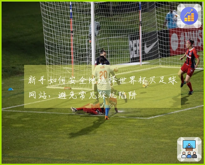新手如何安全地选择世界杯买足球网站，避免常见踩坑陷阱
