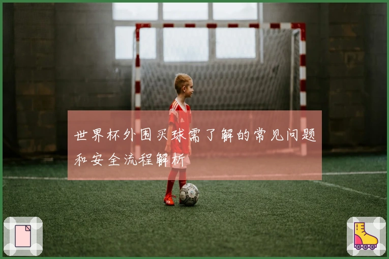 世界杯外围买球需了解的常见问题和安全流程解析